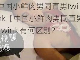 中国小鲜肉男同直男twink【中国小鲜肉男同直男 twink 有何区别？】