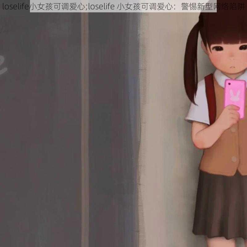 loselife小女孩可调爱心;loselife 小女孩可调爱心：警惕新型网络陷阱