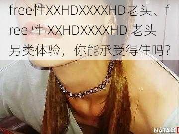 free性XXHDXXXXHD老头、free 性 XXHDXXXXHD 老头另类体验，你能承受得住吗？