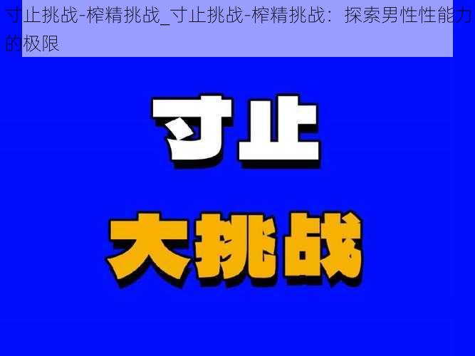 寸止挑战-榨精挑战_寸止挑战-榨精挑战：探索男性性能力的极限