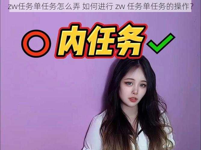 zw任务单任务怎么弄 如何进行 zw 任务单任务的操作？