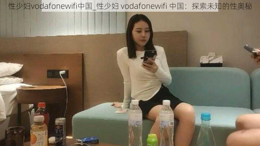 性少妇vodafonewifi中国_性少妇 vodafonewifi 中国：探索未知的性奥秘