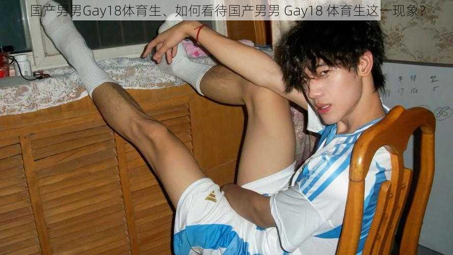 国产男男Gay18体育生、如何看待国产男男 Gay18 体育生这一现象？