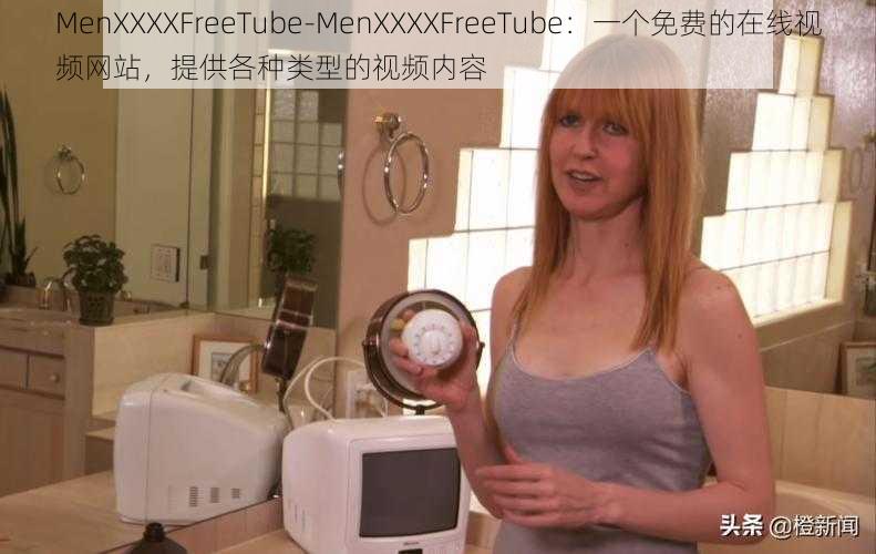 MenXXXXFreeTube-MenXXXXFreeTube：一个免费的在线视频网站，提供各种类型的视频内容