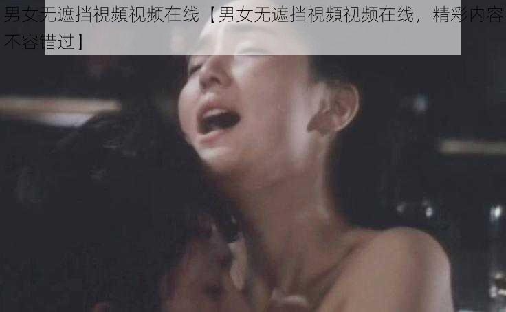 男女无遮挡視頻视频在线【男女无遮挡視頻视频在线，精彩内容不容错过】