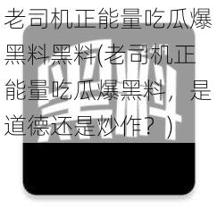 老司机正能量吃瓜爆黑料黑料(老司机正能量吃瓜爆黑料，是道德还是炒作？)