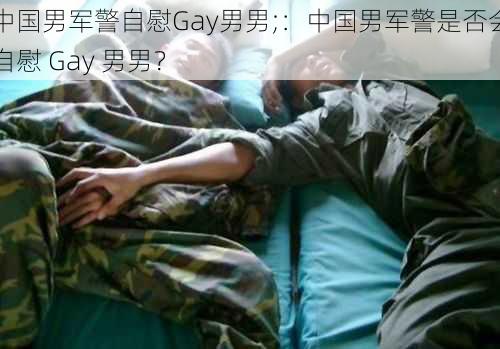 中国男军警自慰Gay男男;：中国男军警是否会自慰 Gay 男男？