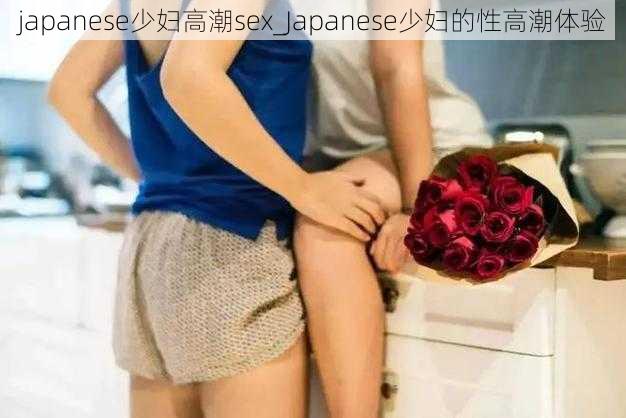 japanese少妇高潮sex_Japanese少妇的性高潮体验