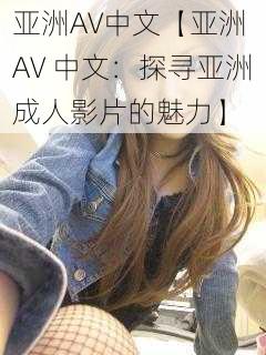 亚洲AV中文【亚洲 AV 中文：探寻亚洲成人影片的魅力】