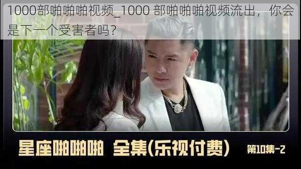 1000部啪啪啪视频_1000 部啪啪啪视频流出，你会是下一个受害者吗？