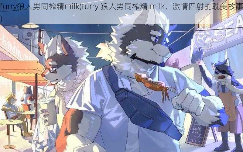 furry狼人男同榨精milk(furry 狼人男同榨精 milk，激情四射的耽美故事)