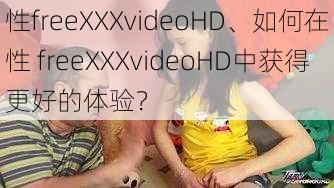 性freeXXXvideoHD、如何在性 freeXXXvideoHD中获得更好的体验？