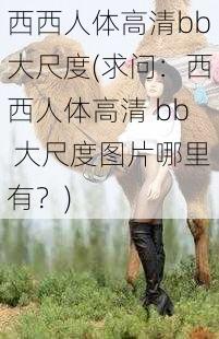 西西人体高清bb大尺度(求问：西西人体高清 bb 大尺度图片哪里有？)