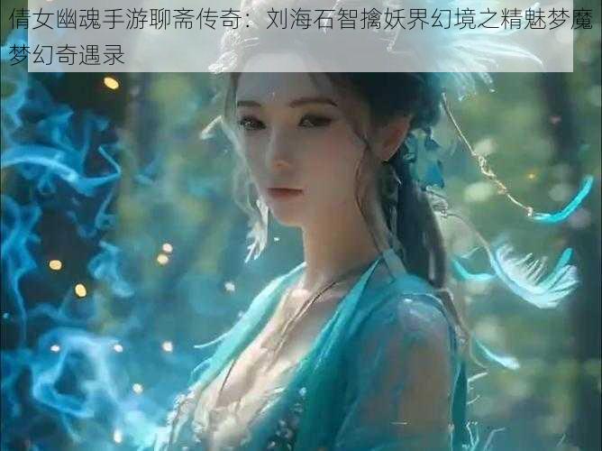 倩女幽魂手游聊斋传奇：刘海石智擒妖界幻境之精魅梦魔梦幻奇遇录