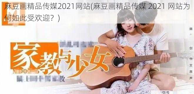 麻豆画精品传媒2021网站(麻豆画精品传媒 2021 网站为何如此受欢迎？)