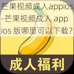 芒果视频成人appios-芒果视频成人 app ios 版哪里可以下载？