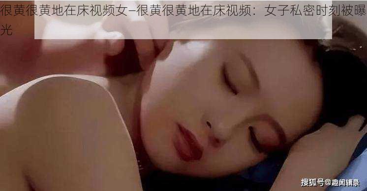 很黄很黄地在床视频女—很黄很黄地在床视频：女子私密时刻被曝光