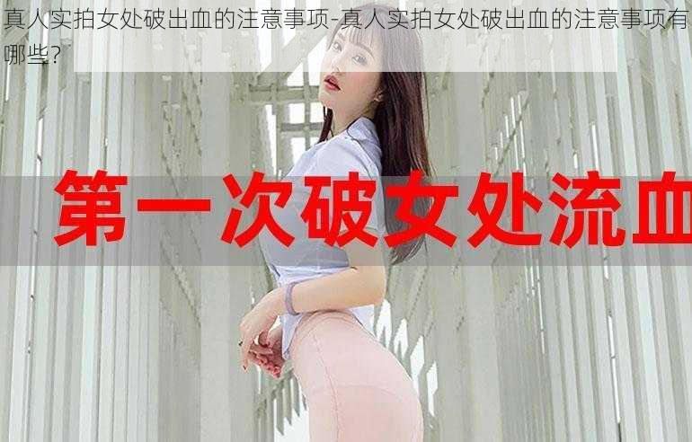 真人实拍女处破出血的注意事项-真人实拍女处破出血的注意事项有哪些？