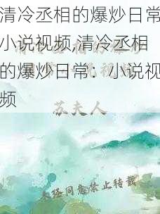 清冷丞相的爆炒日常小说视频,清冷丞相的爆炒日常：小说视频