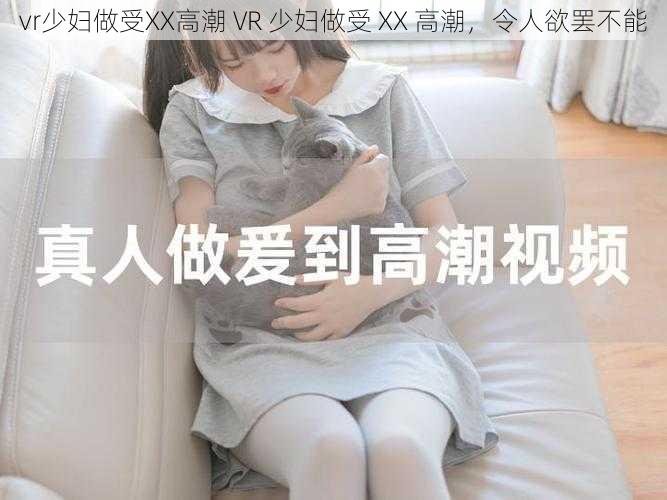 vr少妇做受XX高潮 VR 少妇做受 XX 高潮，令人欲罢不能