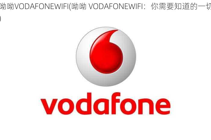 呦呦VODAFONEWIFI(呦呦 VODAFONEWIFI：你需要知道的一切)