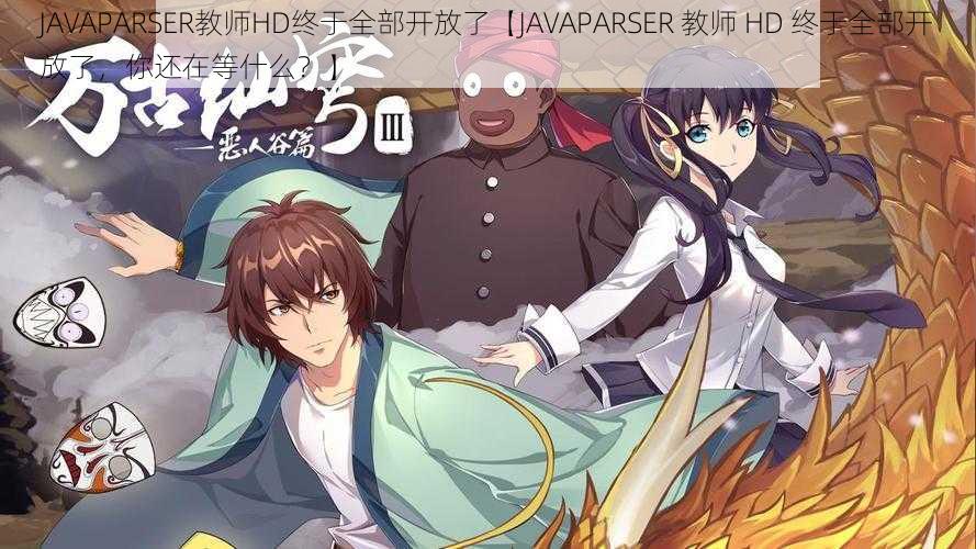 JAVAPARSER教师HD终于全部开放了【JAVAPARSER 教师 HD 终于全部开放了，你还在等什么？】