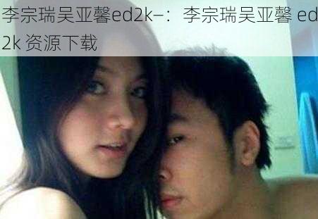 李宗瑞吴亚馨ed2k—：李宗瑞吴亚馨 ed2k 资源下载