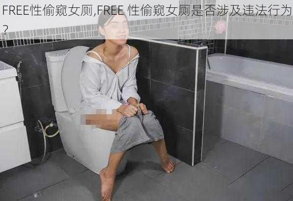 FREE性偷窥女厕,FREE 性偷窥女厕是否涉及违法行为？