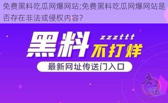 免费黑料吃瓜网爆网站;免费黑料吃瓜网爆网站是否存在非法或侵权内容？