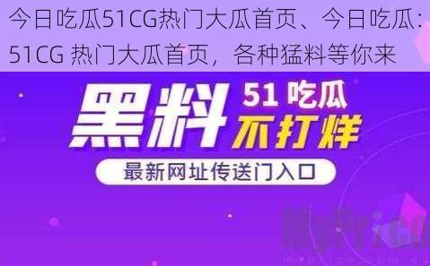 今日吃瓜51CG热门大瓜首页、今日吃瓜：51CG 热门大瓜首页，各种猛料等你来