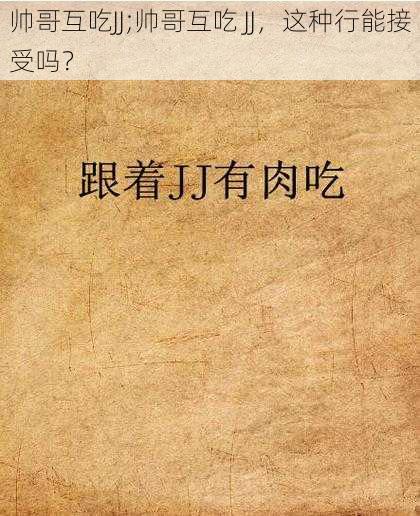 帅哥互吃JJ;帅哥互吃 JJ，这种行能接受吗？