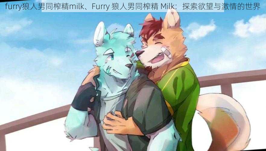 furry狼人男同榨精milk、Furry 狼人男同榨精 Milk：探索欲望与激情的世界