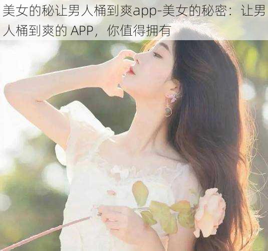 美女的秘让男人桶到爽app-美女的秘密：让男人桶到爽的 APP，你值得拥有