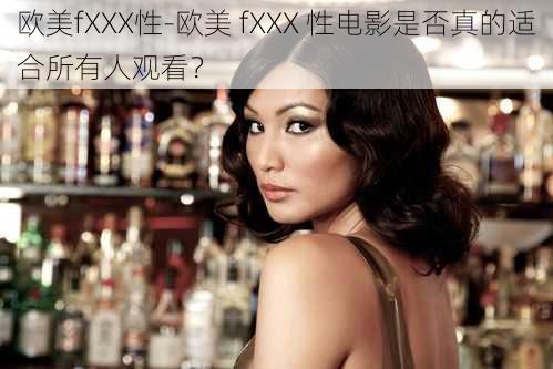 欧美fXXX性-欧美 fXXX 性电影是否真的适合所有人观看？