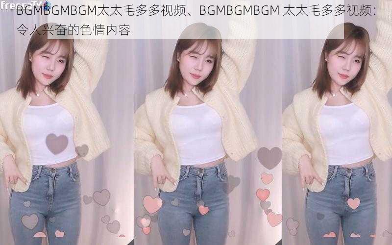 BGMBGMBGM太太毛多多视频、BGMBGMBGM 太太毛多多视频：令人兴奋的色情内容