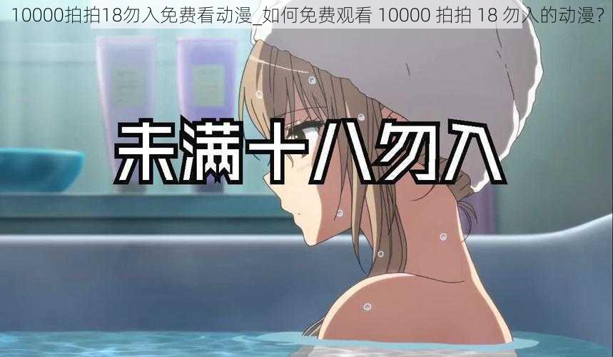 10000拍拍18勿入免费看动漫_如何免费观看 10000 拍拍 18 勿入的动漫？