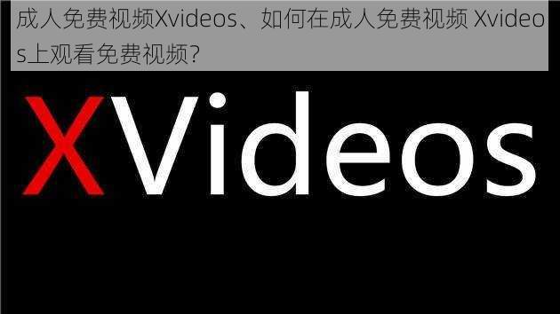 成人免费视频Xvideos、如何在成人免费视频 Xvideos上观看免费视频？