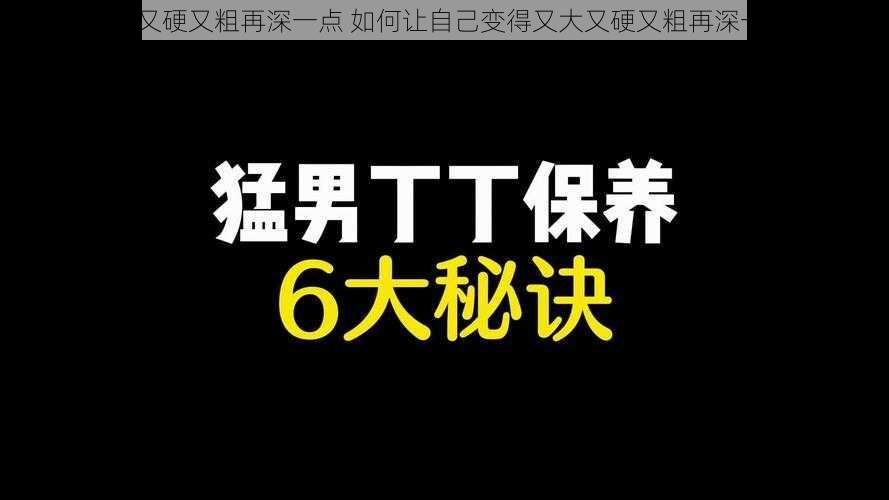 又大又硬又粗再深一点 如何让自己变得又大又硬又粗再深一点？