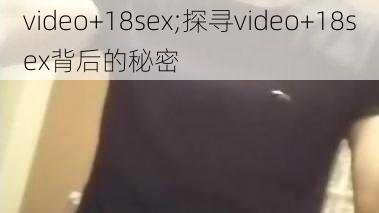 video+18sex;探寻video+18sex背后的秘密